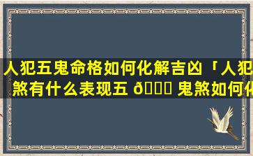 人犯五鬼命格如何化解吉凶「人犯煞有什么表现五 🐎 鬼煞如何化解」